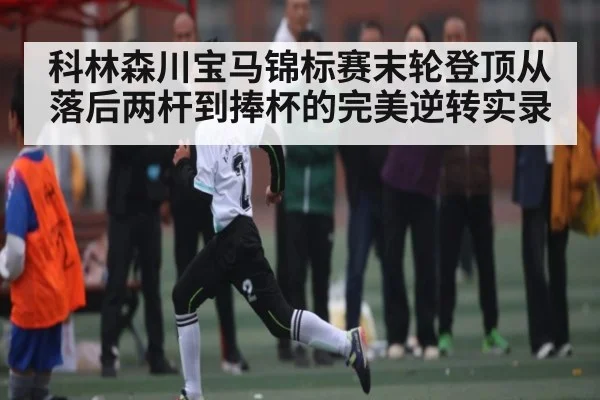 科林森川宝马锦标赛末轮登顶从落后两杆到捧杯的完美逆转实录