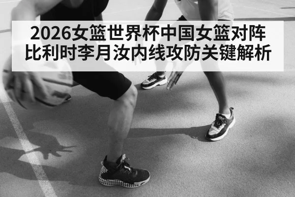 2026女篮世界杯中国女篮对阵比利时李月汝内线攻防关键解析 | kaiyun