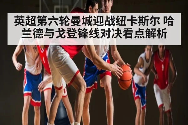 英超第六轮曼城迎战纽卡斯尔 哈兰德与戈登锋线对决看点解析 - kaiyun