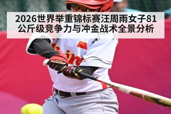 2026世界举重锦标赛汪周雨女子81公斤级竞争力与冲金战术全景分析