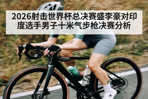 2026射击世界杯总决赛盛李豪对印度选手男子十米气步枪决赛分析