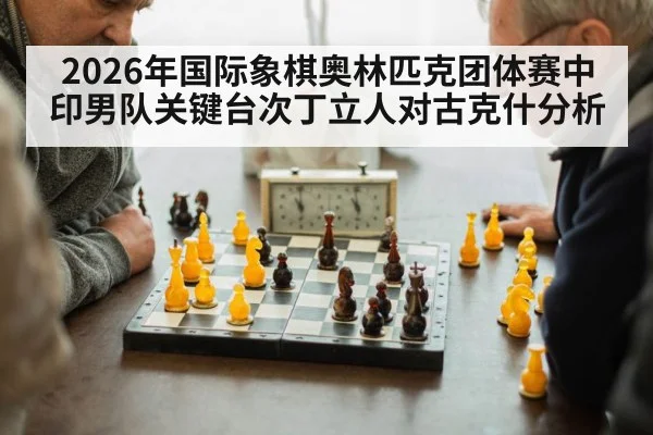 2026年国际象棋奥林匹克团体赛中印男队关键台次丁立人对古克什分析 - kaiyun