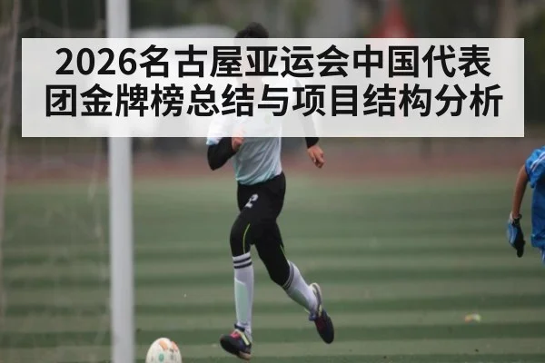 2026名古屋亚运会中国代表团金牌榜总结与项目结构分析