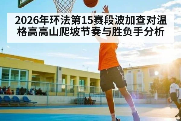 2026年环法第15赛段波加查对温格高高山爬坡节奏与胜负手分析（kaiyun）